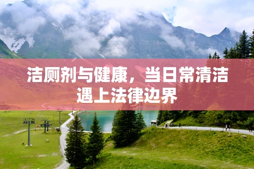 洁厕剂与健康，当日常清洁遇上法律边界