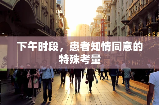 下午时段，患者知情同意的特殊考量