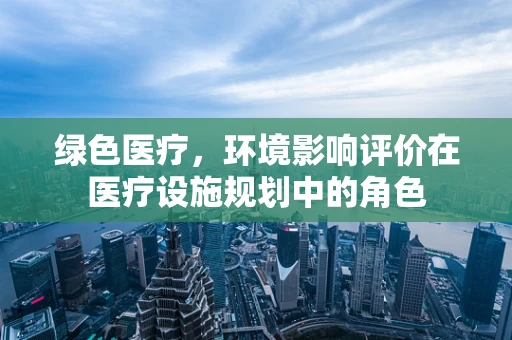 绿色医疗，环境影响评价在医疗设施规划中的角色