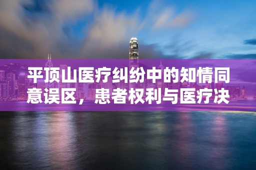 平顶山医疗纠纷中的知情同意误区，患者权利与医疗决策的平衡
