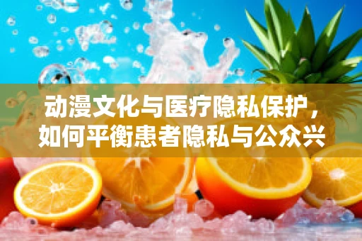 动漫文化与医疗隐私保护，如何平衡患者隐私与公众兴趣？