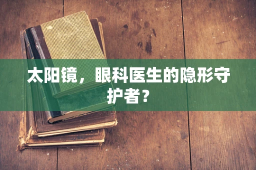 太阳镜，眼科医生的隐形守护者？