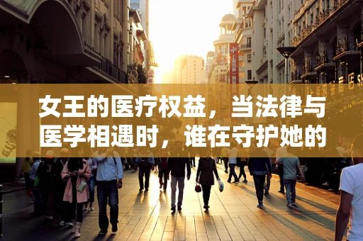 女王的医疗权益，当法律与医学相遇时，谁在守护她的健康？