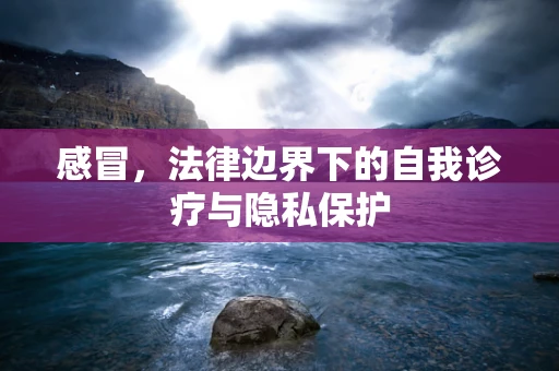 感冒，法律边界下的自我诊疗与隐私保护