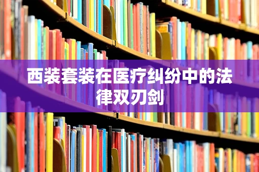 西装套装在医疗纠纷中的法律双刃剑
