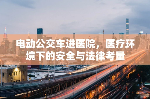 电动公交车进医院，医疗环境下的安全与法律考量