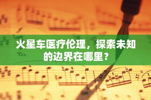 火星车医疗伦理，探索未知的边界在哪里？