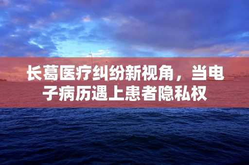长葛医疗纠纷新视角，当电子病历遇上患者隐私权