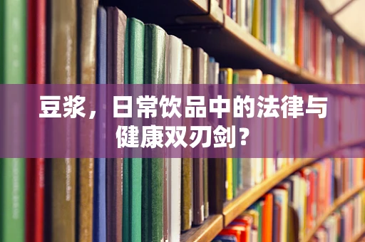 豆浆，日常饮品中的法律与健康双刃剑？