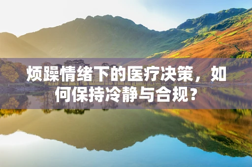 烦躁情绪下的医疗决策，如何保持冷静与合规？