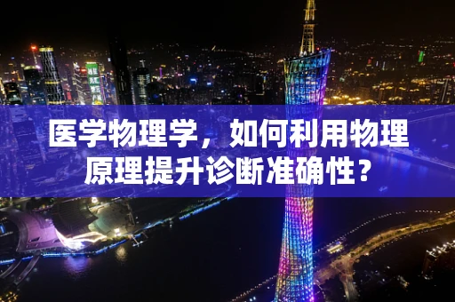 医学物理学，如何利用物理原理提升诊断准确性？