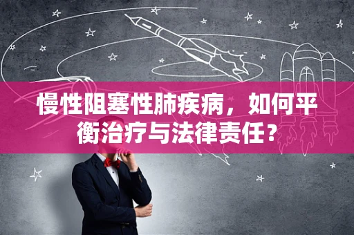 慢性阻塞性肺疾病，如何平衡治疗与法律责任？