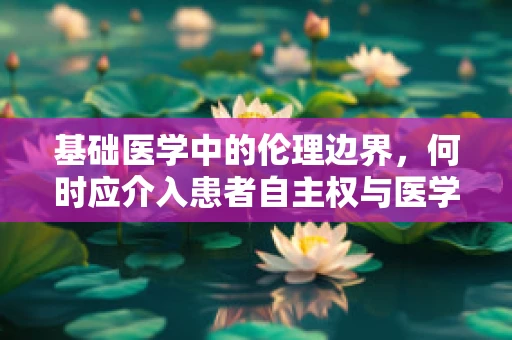 基础医学中的伦理边界，何时应介入患者自主权与医学判断的平衡？