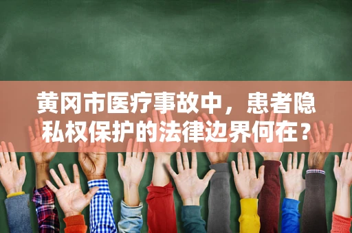 黄冈市医疗事故中，患者隐私权保护的法律边界何在？