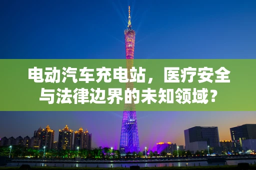 电动汽车充电站，医疗安全与法律边界的未知领域？