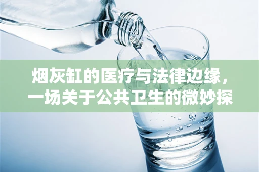 烟灰缸的医疗与法律边缘，一场关于公共卫生的微妙探讨