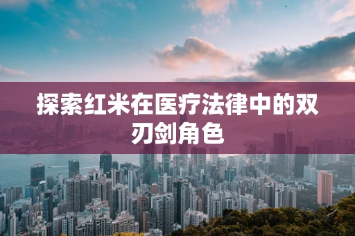 探索红米在医疗法律中的双刃剑角色