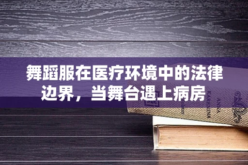 舞蹈服在医疗环境中的法律边界，当舞台遇上病房