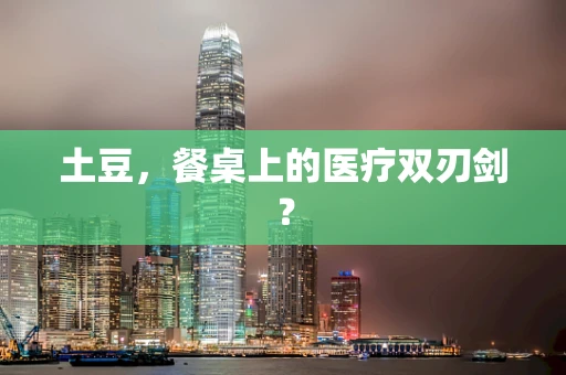 土豆，餐桌上的医疗双刃剑？