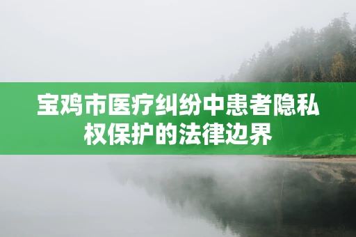 宝鸡市医疗纠纷中患者隐私权保护的法律边界