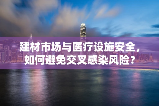 建材市场与医疗设施安全，如何避免交叉感染风险？