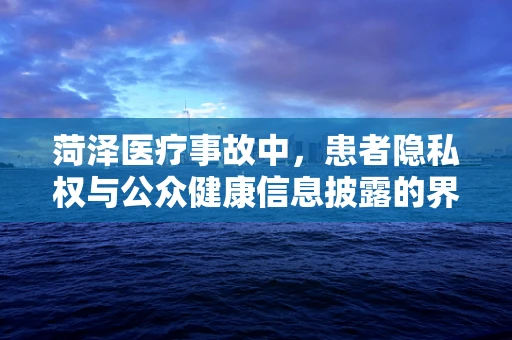 菏泽医疗事故中，患者隐私权与公众健康信息披露的界限何在？