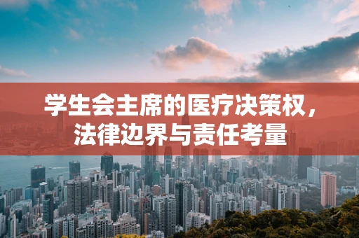 学生会主席的医疗决策权，法律边界与责任考量