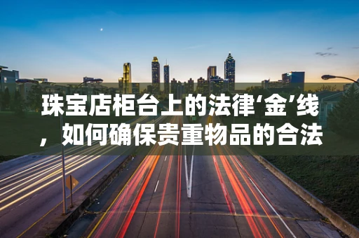 珠宝店柜台上的法律‘金’线，如何确保贵重物品的合法与安全？