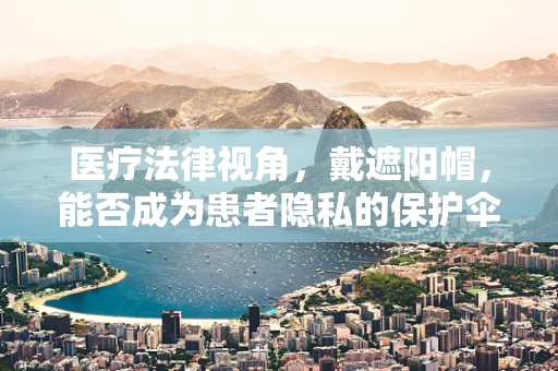 医疗法律视角，戴遮阳帽，能否成为患者隐私的保护伞？