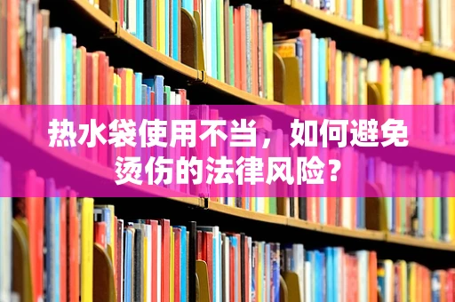 热水袋使用不当，如何避免烫伤的法律风险？