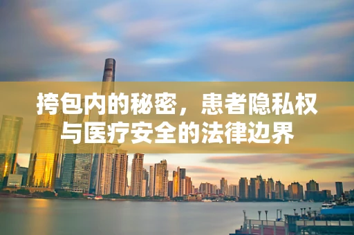 挎包内的秘密，患者隐私权与医疗安全的法律边界
