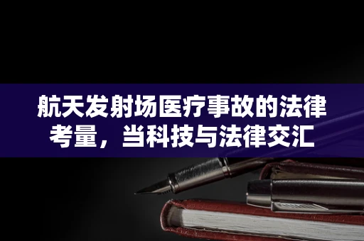 航天发射场医疗事故的法律考量，当科技与法律交汇