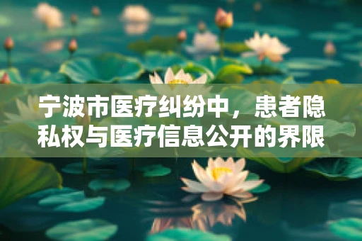 宁波市医疗纠纷中，患者隐私权与医疗信息公开的界限何在？