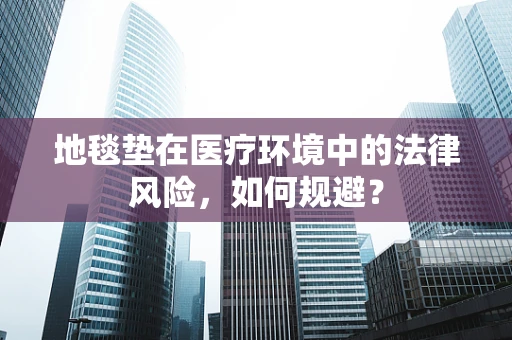 地毯垫在医疗环境中的法律风险，如何规避？