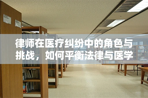 律师在医疗纠纷中的角色与挑战，如何平衡法律与医学的边界？