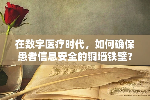 在数字医疗时代，如何确保患者信息安全的铜墙铁壁？