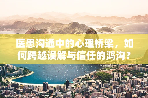 医患沟通中的心理桥梁，如何跨越误解与信任的鸿沟？