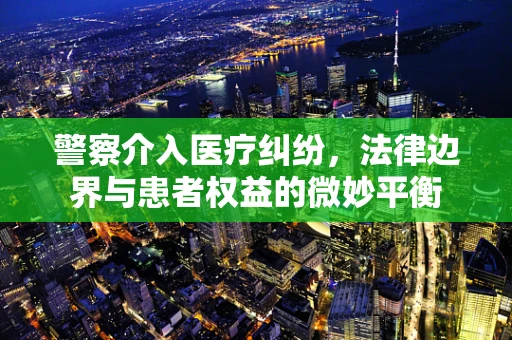 警察介入医疗纠纷，法律边界与患者权益的微妙平衡