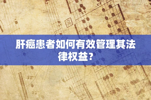 肝癌患者如何有效管理其法律权益？