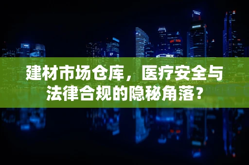 建材市场仓库，医疗安全与法律合规的隐秘角落？