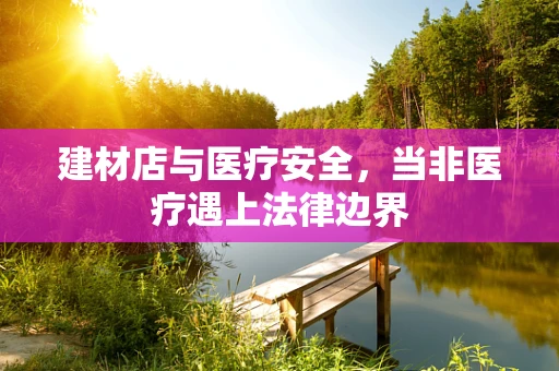 建材店与医疗安全，当非医疗遇上法律边界