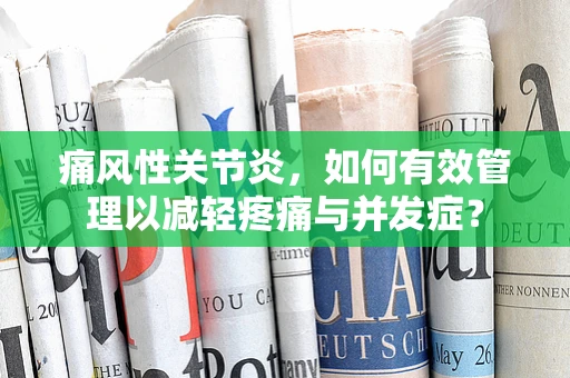 痛风性关节炎，如何有效管理以减轻疼痛与并发症？