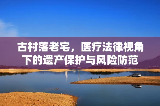 古村落老宅，医疗法律视角下的遗产保护与风险防范