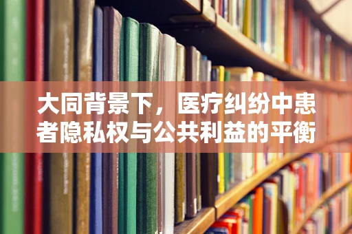 大同背景下，医疗纠纷中患者隐私权与公共利益的平衡之道