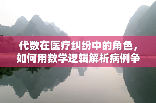 代数在医疗纠纷中的角色，如何用数学逻辑解析病例争议？