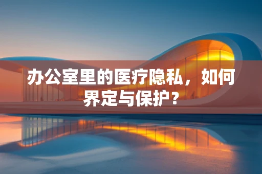 办公室里的医疗隐私，如何界定与保护？