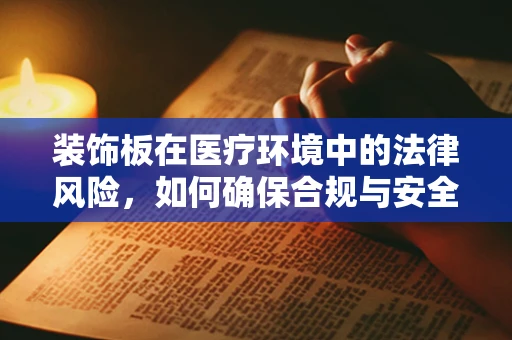 装饰板在医疗环境中的法律风险，如何确保合规与安全？