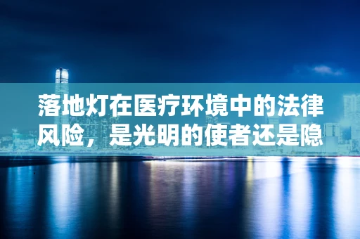 落地灯在医疗环境中的法律风险，是光明的使者还是隐秘的隐患？
