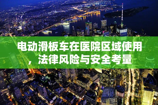 电动滑板车在医院区域使用，法律风险与安全考量