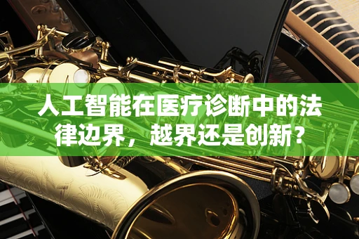 人工智能在医疗诊断中的法律边界，越界还是创新？